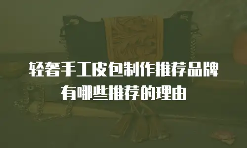 轻奢手工皮包制作推荐品牌有哪些推荐的理由