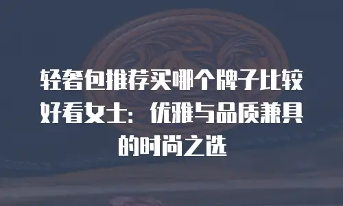 轻奢包推荐买哪个牌子比较好看女士：优雅与品质兼具的时尚之选