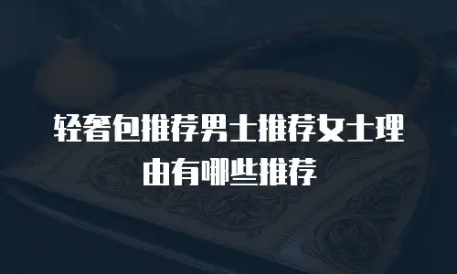 轻奢包推荐男士推荐女士理由有哪些推荐