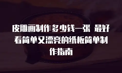 皮雕画制作多少钱一张 最好看简单又漂亮的纸板简单制作指南