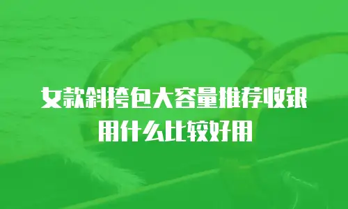 女款斜挎包大容量推荐收银用什么比较好用