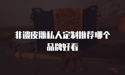 非遗皮雕私人定制推荐哪个品牌好看