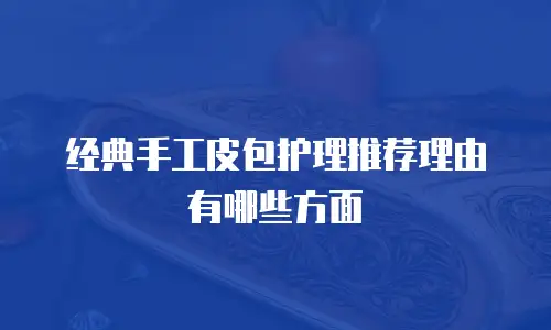 经典手工皮包护理推荐理由有哪些方面