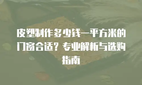皮塑制作多少钱一平方米的门窗合适？专业解析与选购指南