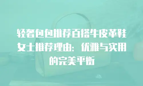 轻奢包包推荐百搭牛皮革鞋女士推荐理由：优雅与实用的完美平衡