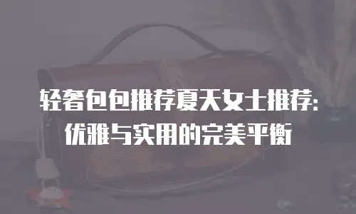 轻奢包包推荐夏天女士推荐：优雅与实用的完美平衡