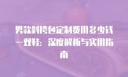 男款斜挎包定制费用多少钱一双鞋：深度解析与实用指南