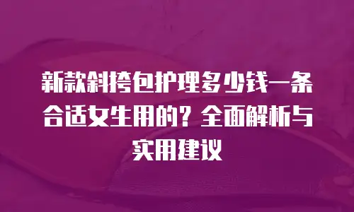 新款斜挎包护理多少钱一条合适女生用的？全面解析与实用建议