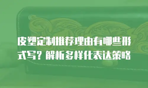 皮塑定制推荐理由有哪些形式写？解析多样化表达策略