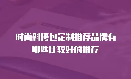 时尚斜挎包定制推荐品牌有哪些比较好的推荐