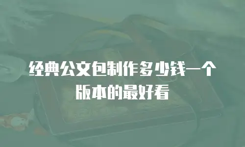经典公文包制作多少钱一个版本的最好看