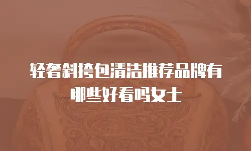 轻奢斜挎包清洁推荐品牌有哪些好看吗女士
