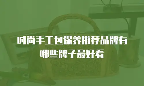 时尚手工包保养推荐品牌有哪些牌子最好看