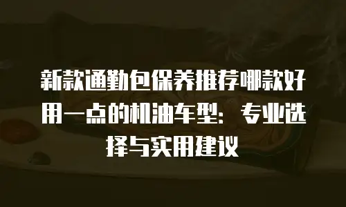 新款通勤包保养推荐哪款好用一点的机油车型：专业选择与实用建议