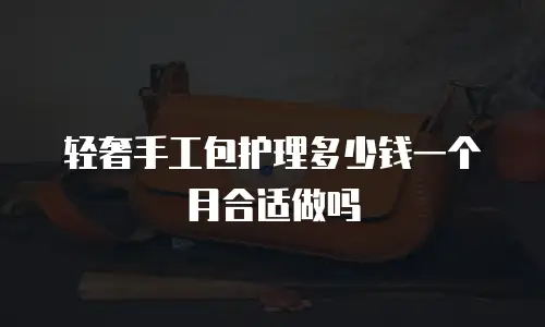 轻奢手工包护理多少钱一个月合适做吗