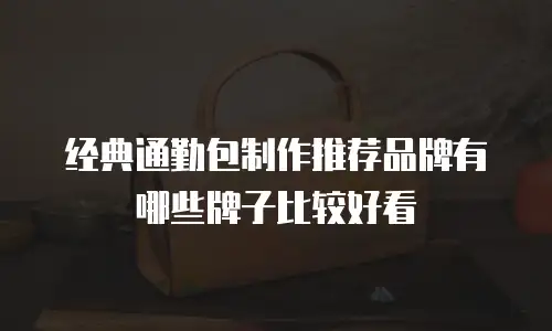 经典通勤包制作推荐品牌有哪些牌子比较好看