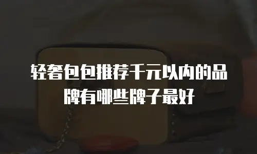 轻奢包包推荐千元以内的品牌有哪些牌子最好