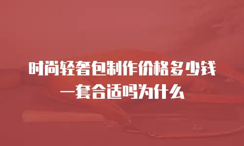 时尚轻奢包制作价格多少钱一套合适吗为什么