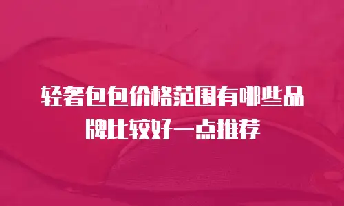 轻奢包包价格范围有哪些品牌比较好一点推荐