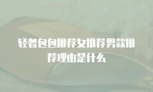 轻奢包包推荐女推荐男款推荐理由是什么