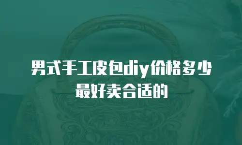 男式手工皮包diy价格多少最好卖合适的