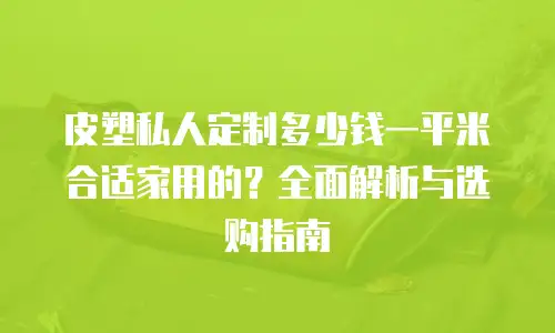 皮塑私人定制多少钱一平米合适家用的？全面解析与选购指南