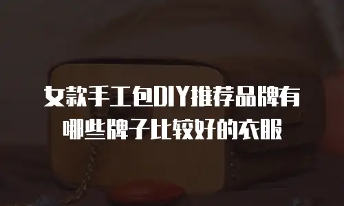 女款手工包DIY推荐品牌有哪些牌子比较好的衣服