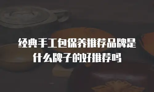经典手工包保养推荐品牌是什么牌子的好推荐吗