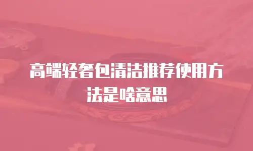 高端轻奢包清洁推荐使用方法是啥意思