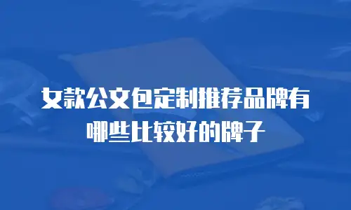 女款公文包定制推荐品牌有哪些比较好的牌子