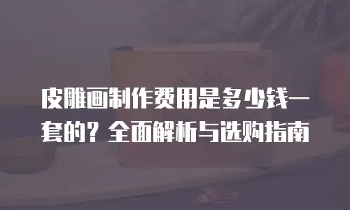 皮雕画制作费用是多少钱一套的？全面解析与选购指南