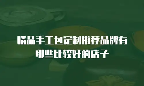精品手工包定制推荐品牌有哪些比较好的店子