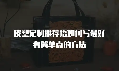 皮塑定制推荐语如何写最好看简单点的方法