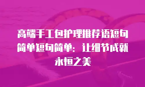高端手工包护理推荐语短句简单短句简单：让细节成就永恒之美