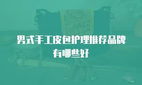 男式手工皮包护理推荐品牌有哪些好