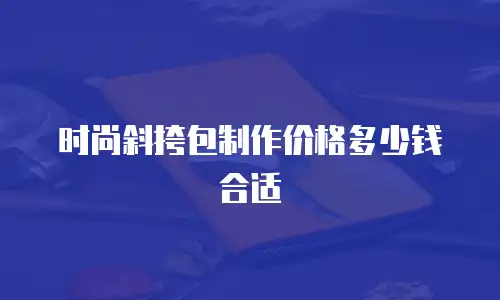 时尚斜挎包制作价格多少钱合适