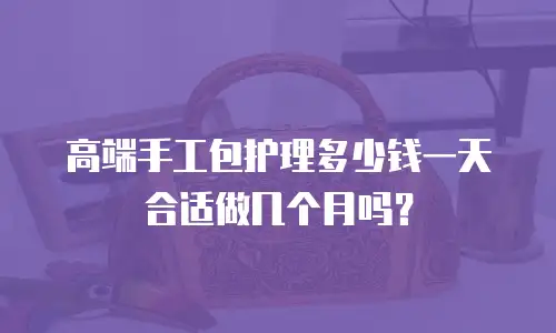 高端手工包护理多少钱一天合适做几个月吗？