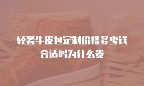 轻奢牛皮包定制价格多少钱合适吗为什么贵