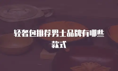 轻奢包推荐男士品牌有哪些款式