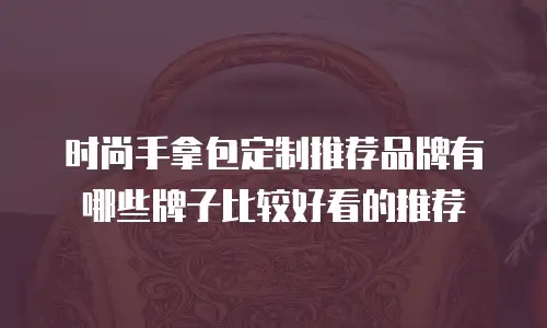 时尚手拿包定制推荐品牌有哪些牌子比较好看的推荐