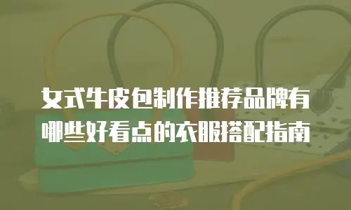 女式牛皮包制作推荐品牌有哪些好看点的衣服搭配指南