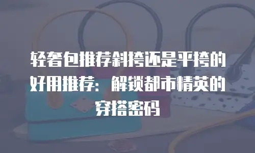 轻奢包推荐斜挎还是平挎的好用推荐：解锁都市精英的穿搭密码