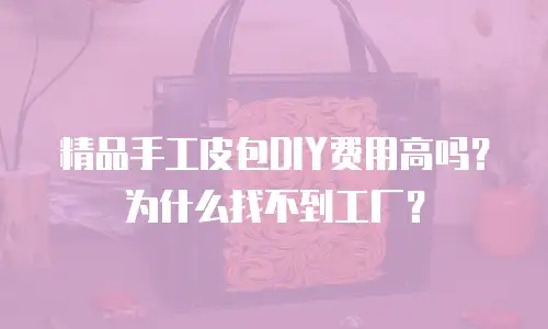 精品手工皮包DIY费用高吗？为什么找不到工厂？