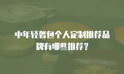 中年轻奢包个人定制推荐品牌有哪些推荐？