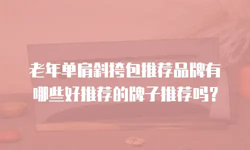 老年单肩斜挎包推荐品牌有哪些好推荐的牌子推荐吗？