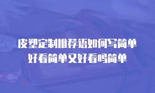 皮塑定制推荐语如何写简单好看简单又好看吗简单