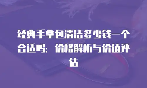 经典手拿包清洁多少钱一个合适吗：价格解析与价值评估