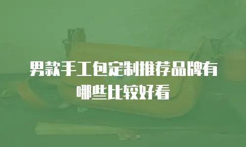 男款手工包定制推荐品牌有哪些比较好看