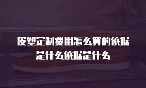皮塑定制费用怎么算的依据是什么依据是什么