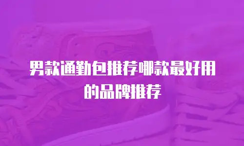 男款通勤包推荐哪款最好用的品牌推荐